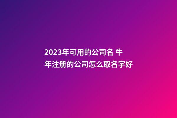 2023年可用的公司名 牛年注册的公司怎么取名字好-第1张-公司起名-玄机派